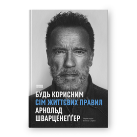 Будь корисним. Сім життєвих правил Арнольд Шварценеґґер